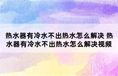 热水器有冷水不出热水怎么解决 热水器有冷水不出热水怎么解决视频